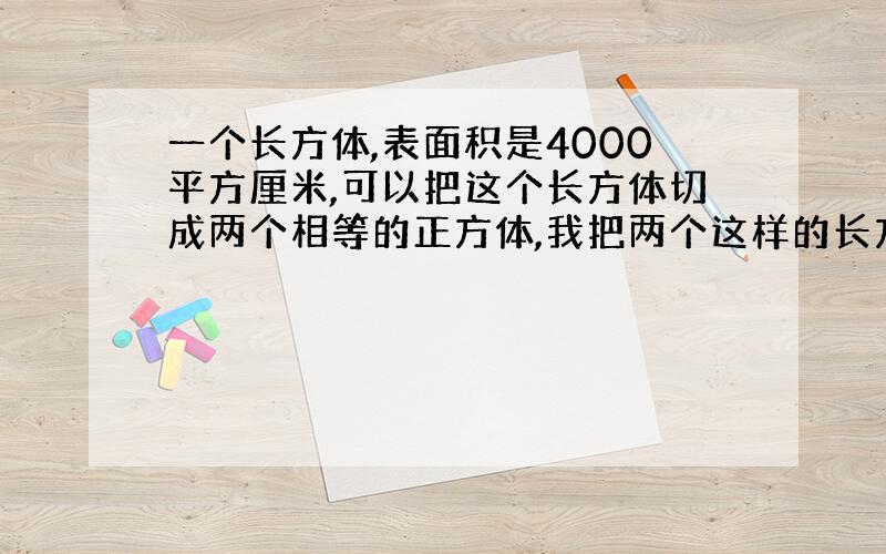 一个长方体,表面积是4000平方厘米,可以把这个长方体切成两个相等的正方体,我把两个这样的长方体拼成一个长方体,这个长方