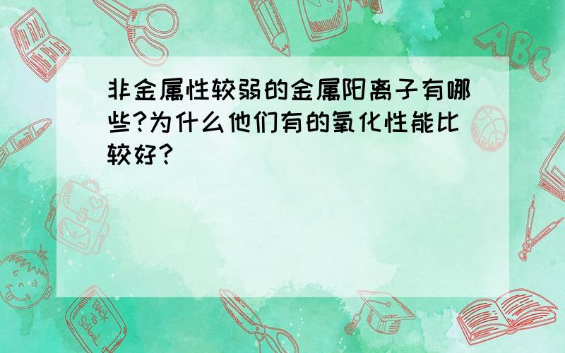 非金属性较弱的金属阳离子有哪些?为什么他们有的氧化性能比较好?