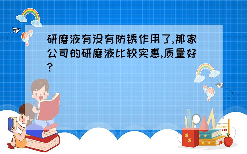 研磨液有没有防锈作用了,那家公司的研磨液比较实惠,质量好?