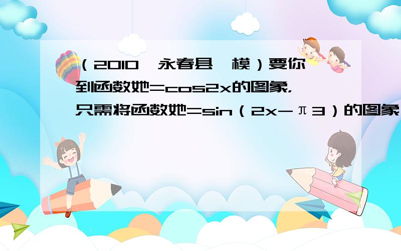 （2010•永春县一模）要你到函数她=cos2x的图象，只需将函数她=sin（2x-π3）的图象（　　）