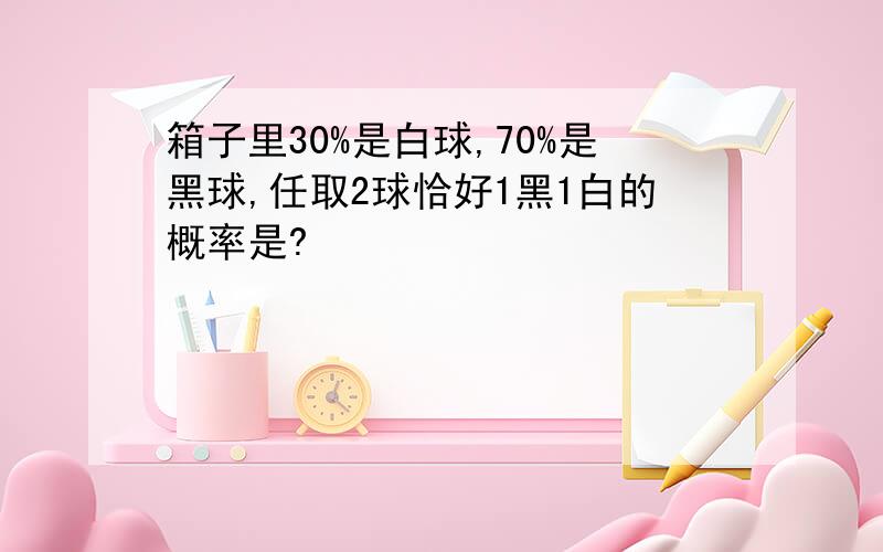 箱子里30%是白球,70%是黑球,任取2球恰好1黑1白的概率是?