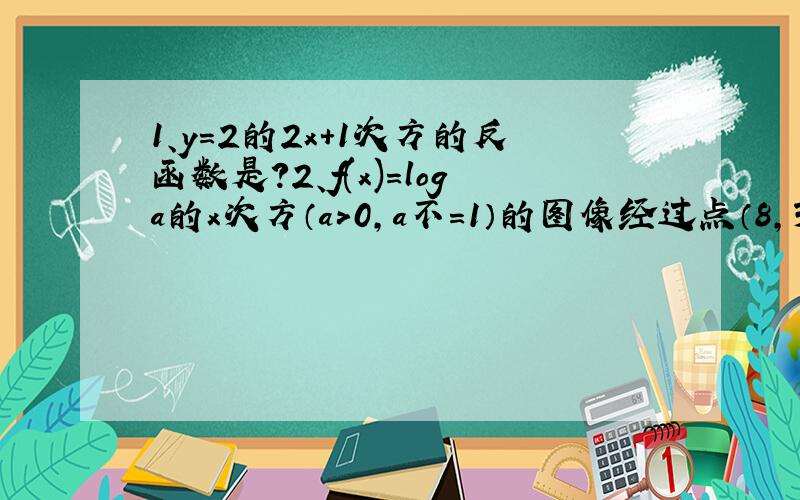 1、y=2的2x+1次方的反函数是?2、f(x)=loga的x次方（a>0,a不=1）的图像经过点（8,3）,则f(1/