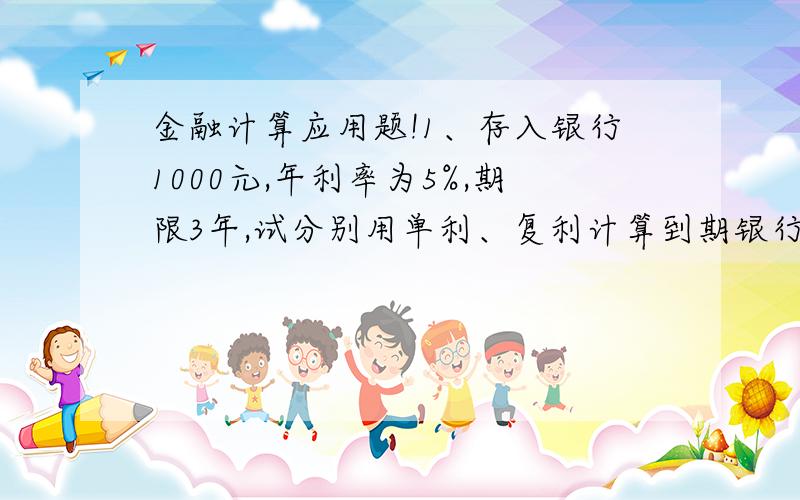 金融计算应用题!1、存入银行1000元,年利率为5%,期限3年,试分别用单利、复利计算到期银行应支付的利息.2、某一时期