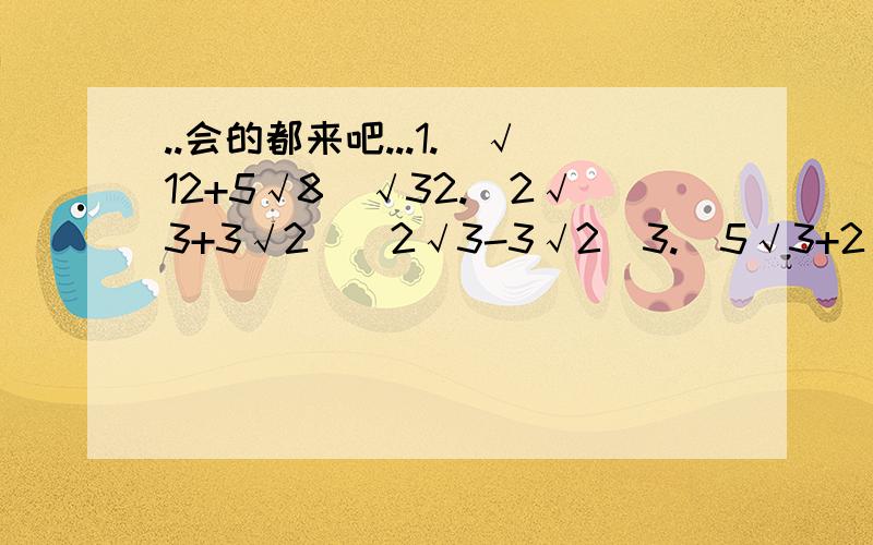 ..会的都来吧...1.(√12+5√8)√32.(2√3+3√2)(2√3-3√2)3.(5√3+2√5)的平方4.(