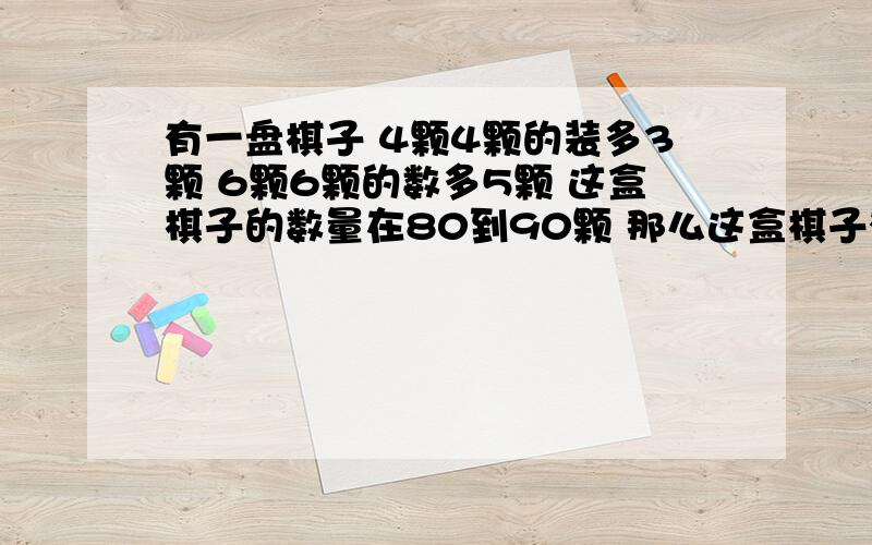 有一盘棋子 4颗4颗的装多3颗 6颗6颗的数多5颗 这盒棋子的数量在80到90颗 那么这盒棋子有多少颗