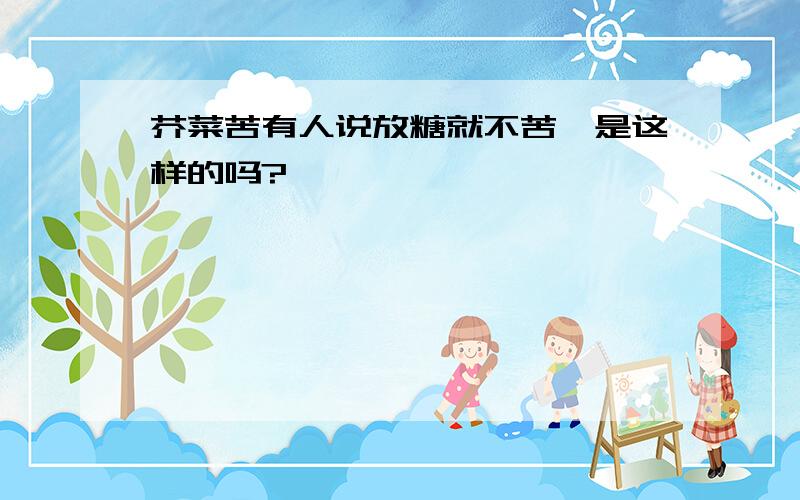 芥菜苦有人说放糖就不苦,是这样的吗?