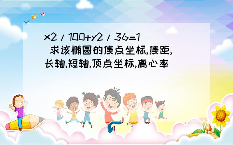 x2/100+y2/36=1 求该椭圆的焦点坐标,焦距,长轴,短轴,顶点坐标,离心率