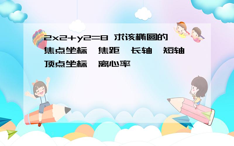 2x2+y2=8 求该椭圆的焦点坐标,焦距,长轴,短轴,顶点坐标,离心率