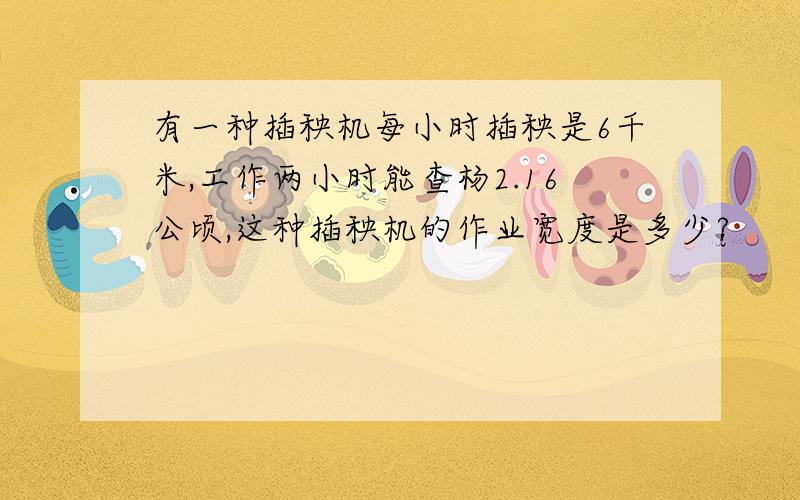 有一种插秧机每小时插秧是6千米,工作两小时能查杨2.16公顷,这种插秧机的作业宽度是多少?