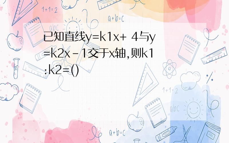 已知直线y=k1x+ 4与y=k2x-1交于x轴,则k1:k2=()