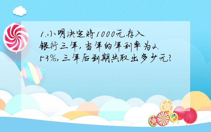 1.小明决定将1000元存入银行三年,当年的年利率为2.53%,三年后到期共取出多少元?