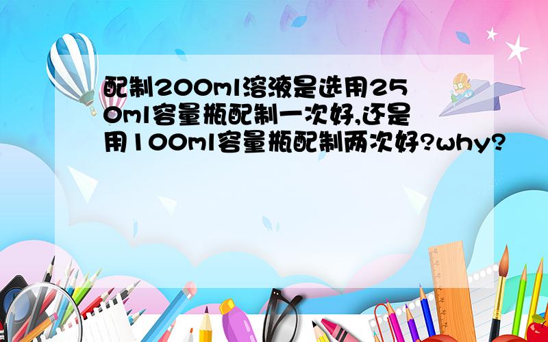 配制200ml溶液是选用250ml容量瓶配制一次好,还是用100ml容量瓶配制两次好?why?