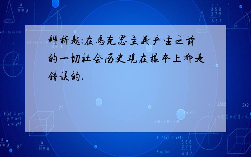 辨析题：在马克思主义产生之前的一切社会历史观在根本上都是错误的.