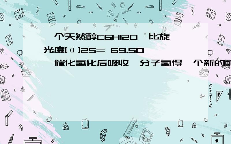 一个天然醇C6H12O,比旋光度[α]25= 69.50,催化氢化后吸收一分子氢得一个新的醇,比旋光度为0,