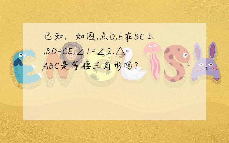 已知：如图,点D,E在BC上,BD=CE,∠1=∠2.△ABC是等腰三角形吗?