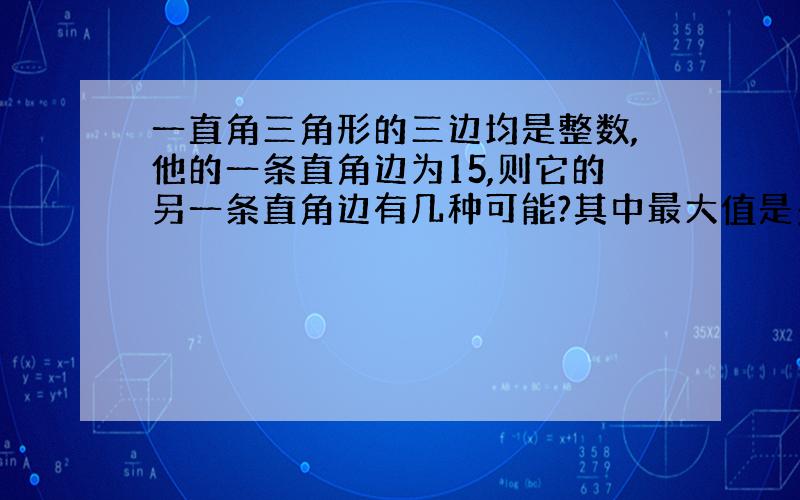 一直角三角形的三边均是整数,他的一条直角边为15,则它的另一条直角边有几种可能?其中最大值是多少?