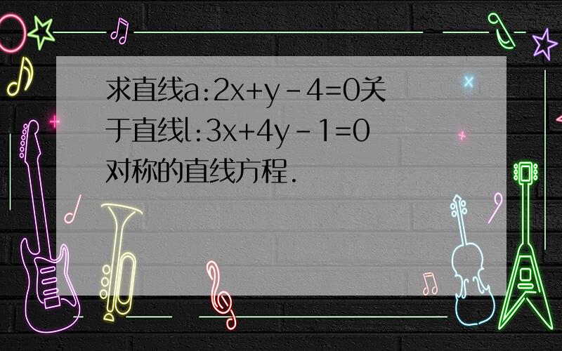 求直线a:2x+y-4=0关于直线l:3x+4y-1=0对称的直线方程.