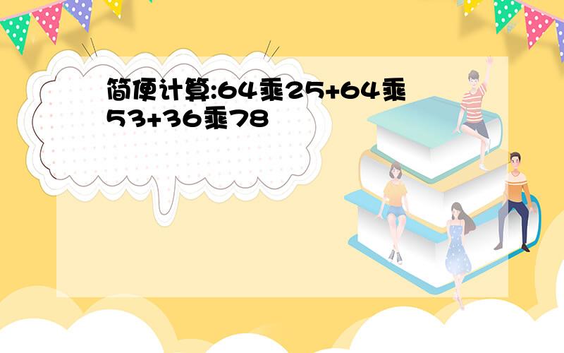 简便计算:64乘25+64乘53+36乘78