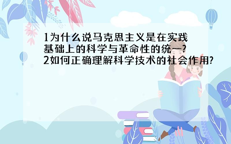 1为什么说马克思主义是在实践基础上的科学与革命性的统一?2如何正确理解科学技术的社会作用?