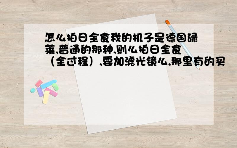 怎么拍日全食我的机子是德国碌莱,普通的那种,则么拍日全食（全过程）,要加滤光镜么,那里有的买