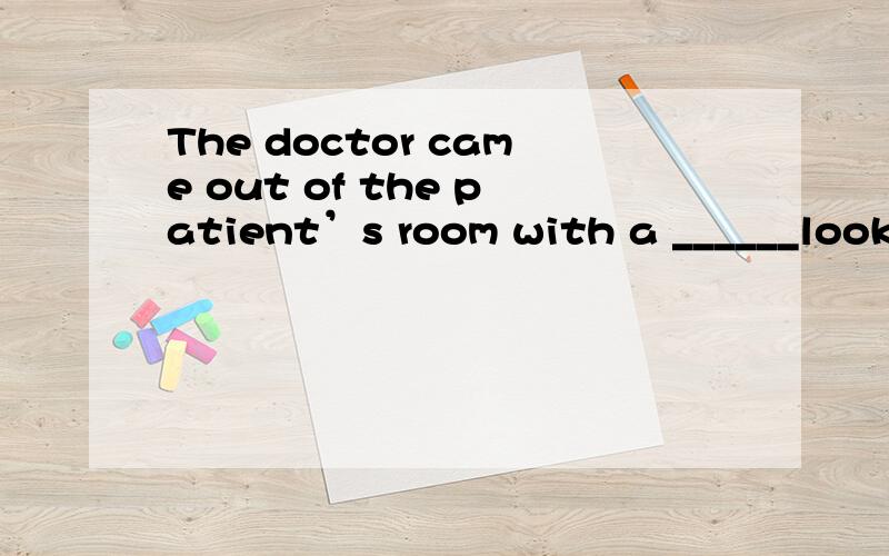 The doctor came out of the patient’s room with a ______look