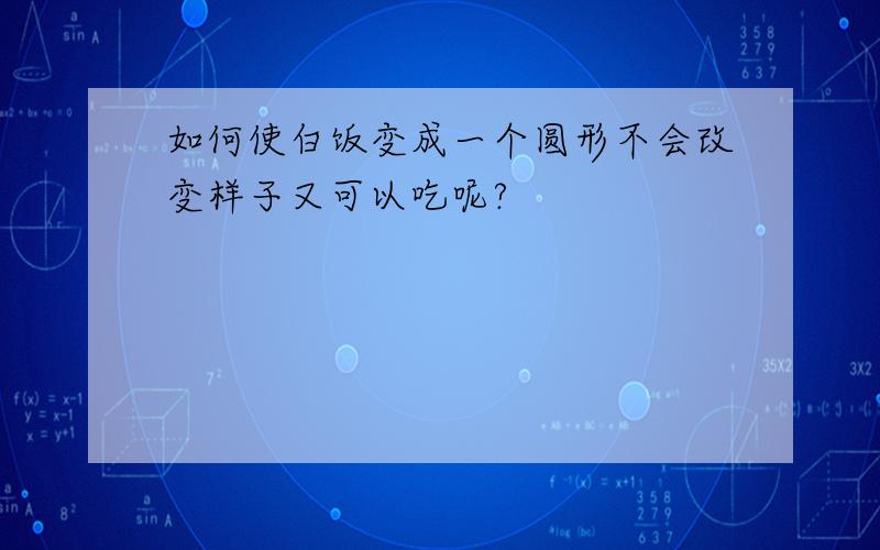 如何使白饭变成一个圆形不会改变样子又可以吃呢?