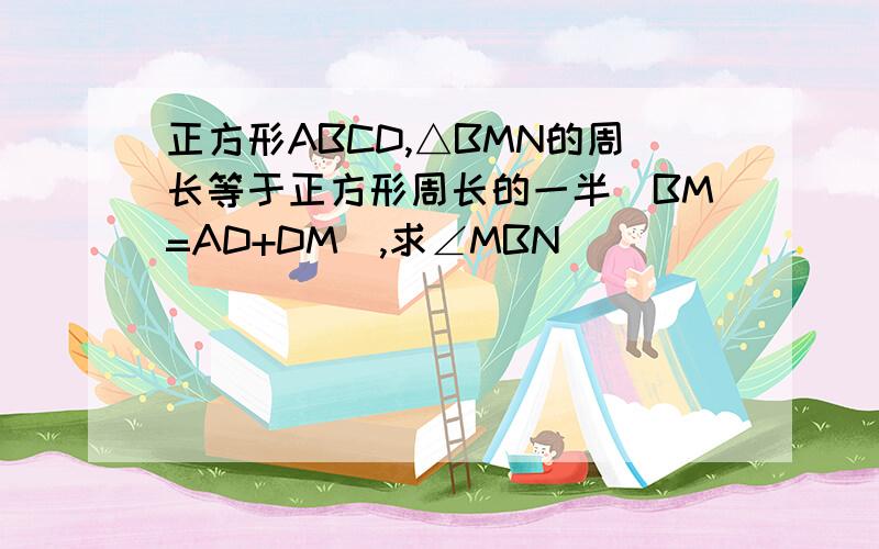 正方形ABCD,△BMN的周长等于正方形周长的一半（BM=AD+DM),求∠MBN