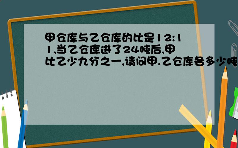 甲仓库与乙仓库的比是12:11,当乙仓库进了24吨后,甲比乙少九分之一,请问甲.乙仓库各多少吨?