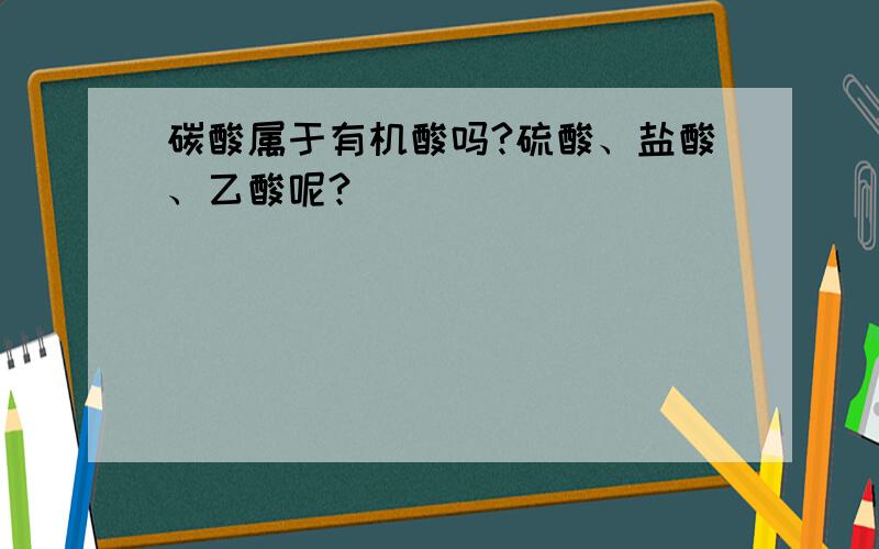 碳酸属于有机酸吗?硫酸、盐酸、乙酸呢?