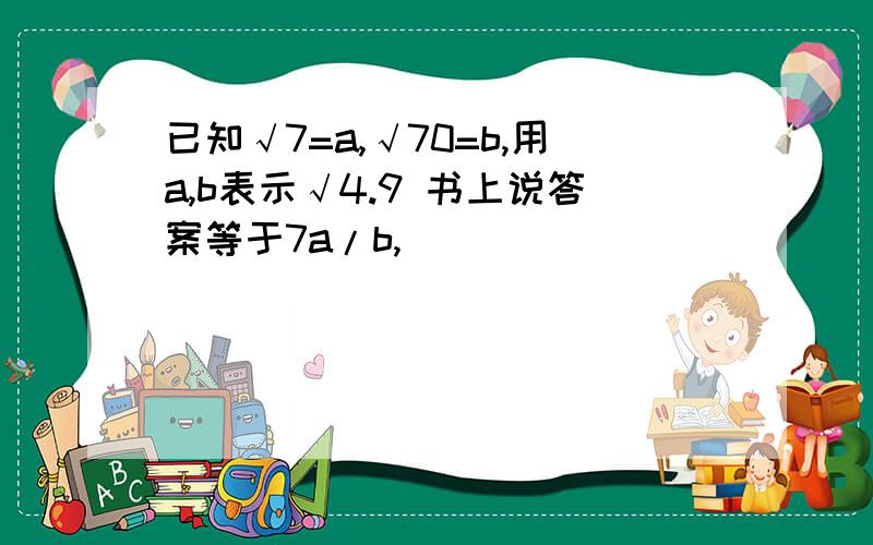 已知√7=a,√70=b,用a,b表示√4.9 书上说答案等于7a/b,