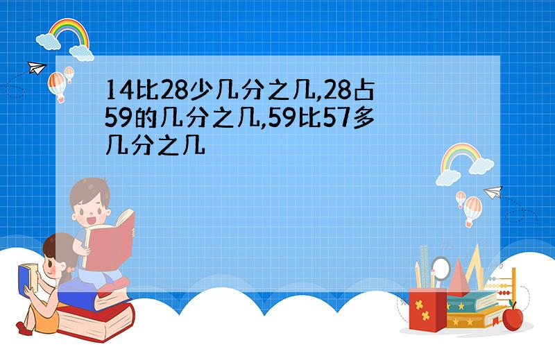 14比28少几分之几,28占59的几分之几,59比57多几分之几