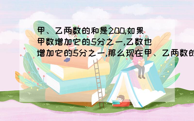 甲、乙两数的和是200,如果甲数增加它的5分之一,乙数也增加它的5分之一,那么现在甲、乙两数的和是（）