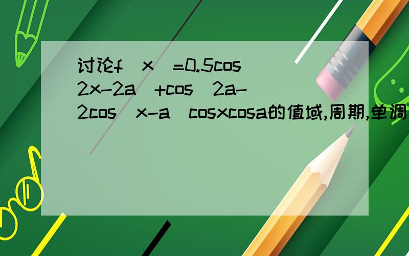 讨论f(x)=0.5cos(2x-2a)+cos^2a-2cos(x-a)cosxcosa的值域,周期,单调区间.