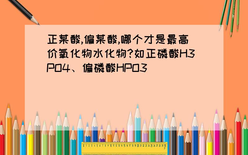 正某酸,偏某酸,哪个才是最高价氧化物水化物?如正磷酸H3PO4、偏磷酸HPO3