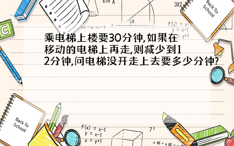 乘电梯上楼要30分钟,如果在移动的电梯上再走,则减少到12分钟,问电梯没开走上去要多少分钟?