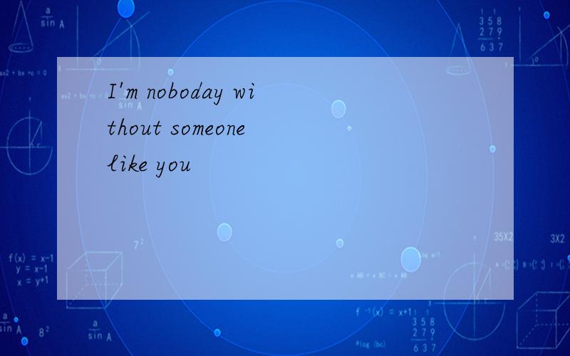 I'm noboday without someone like you