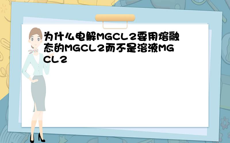 为什么电解MGCL2要用熔融态的MGCL2而不是溶液MGCL2