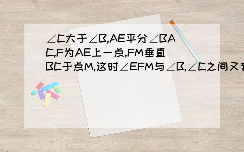 ∠C大于∠B,AE平分∠BAC,F为AE上一点,FM垂直BC于点M,这时∠EFM与∠B,∠C之间又有何数量关系?为什么?