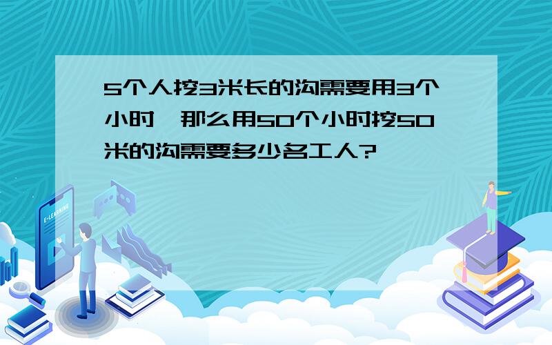 5个人挖3米长的沟需要用3个小时,那么用50个小时挖50米的沟需要多少名工人?