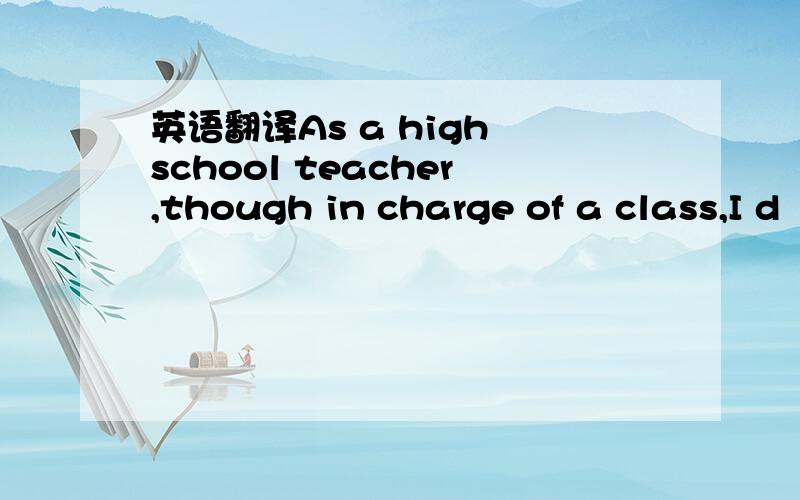 英语翻译As a high school teacher,though in charge of a class,I d