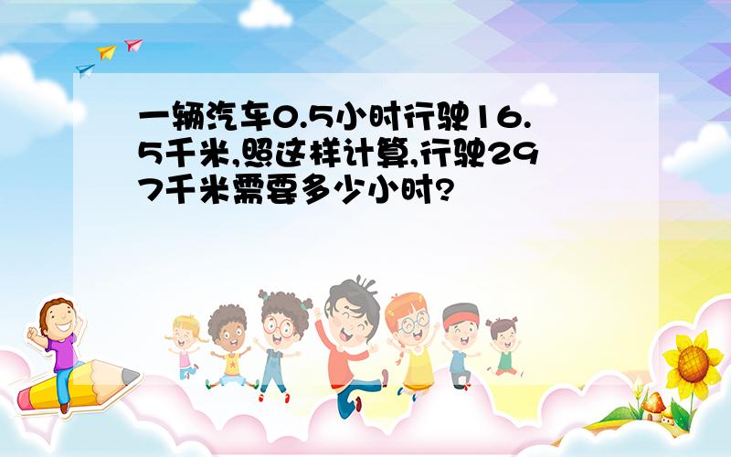 一辆汽车0.5小时行驶16.5千米,照这样计算,行驶297千米需要多少小时?