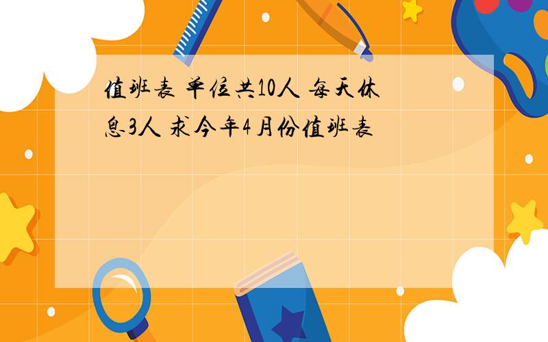 值班表 单位共10人 每天休息3人 求今年4月份值班表