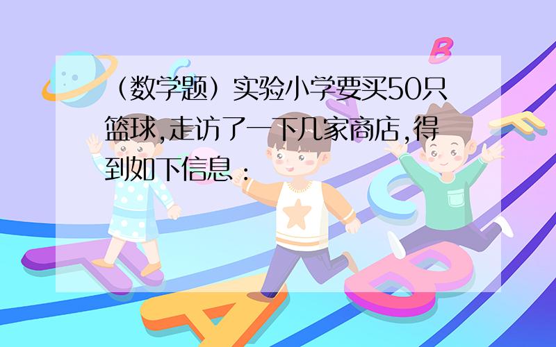 （数学题）实验小学要买50只篮球,走访了一下几家商店,得到如下信息：