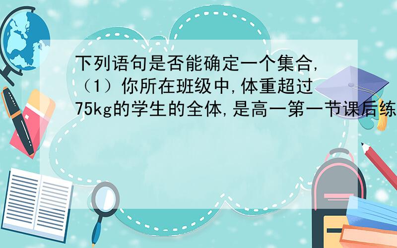 下列语句是否能确定一个集合,（1）你所在班级中,体重超过75kg的学生的全体,是高一第一节课后练习题