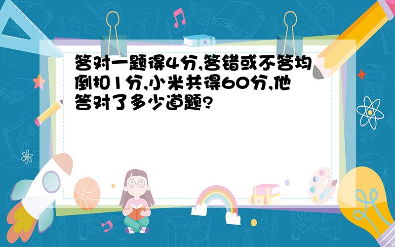 答对一题得4分,答错或不答均倒扣1分,小米共得60分,他答对了多少道题?