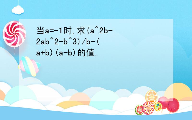 当a=-1时,求(a^2b-2ab^2-b^3)/b-(a+b)(a-b)的值.