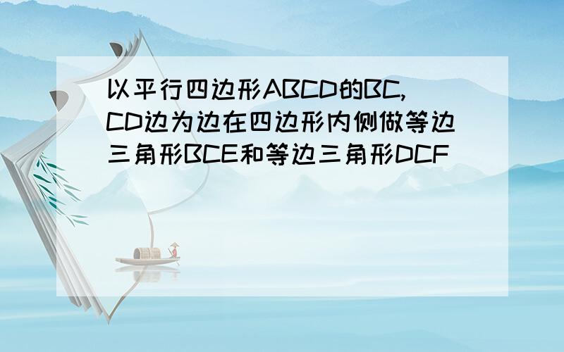 以平行四边形ABCD的BC,CD边为边在四边形内侧做等边三角形BCE和等边三角形DCF