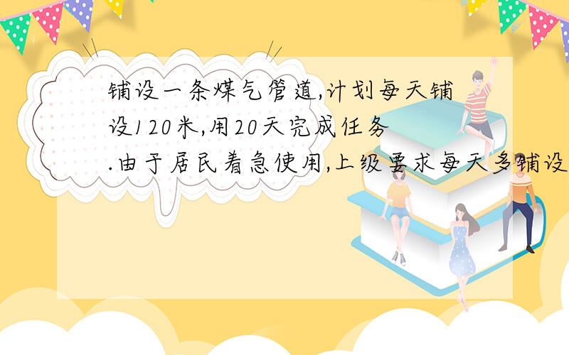 铺设一条煤气管道,计划每天铺设120米,用20天完成任务.由于居民着急使用,上级要求每天多铺设25%,