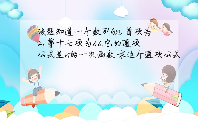 该题知道一个数列An,首项为2,第十七项为66.它的通项公式是n的一次函数．求这个通项公式．