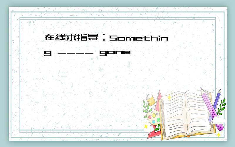 在线求指导：Something ____ gone